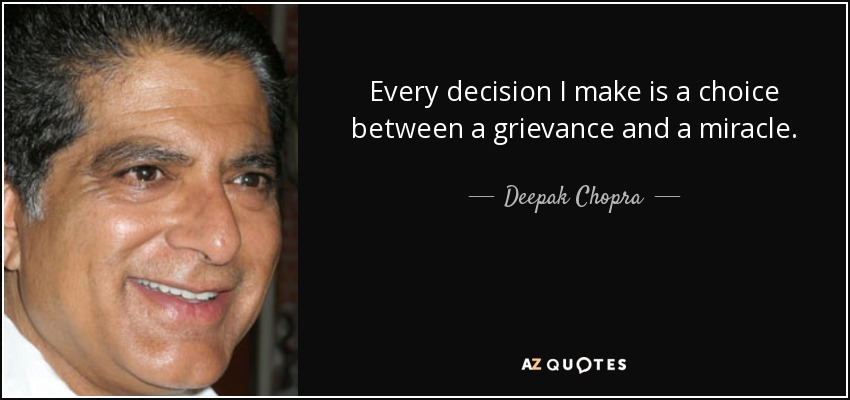Every decision I make is a choice between a grievance and a miracle. - Deepak Chopra