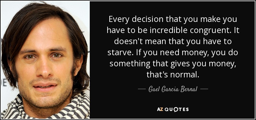 Every decision that you make you have to be incredible congruent. It doesn't mean that you have to starve. If you need money, you do something that gives you money, that's normal. - Gael Garcia Bernal