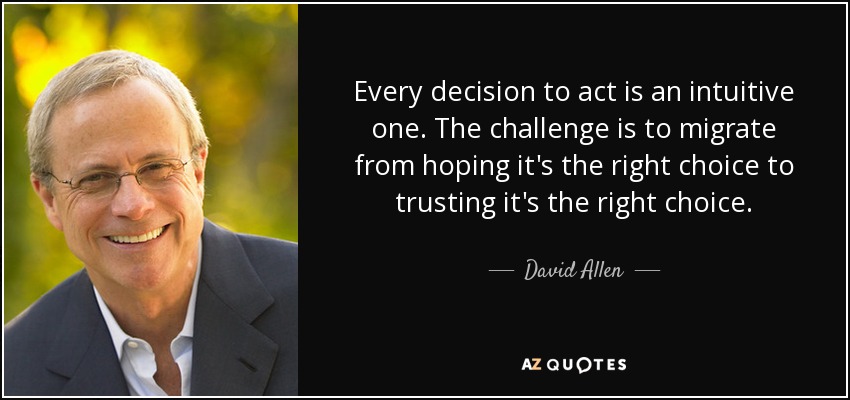 Every decision to act is an intuitive one. The challenge is to migrate from hoping it's the right choice to trusting it's the right choice. - David Allen