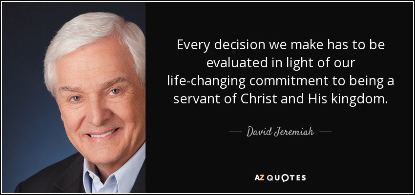 Every decision we make has to be evaluated in light of our life-changing commitment to being a servant of Christ and His kingdom. - David Jeremiah