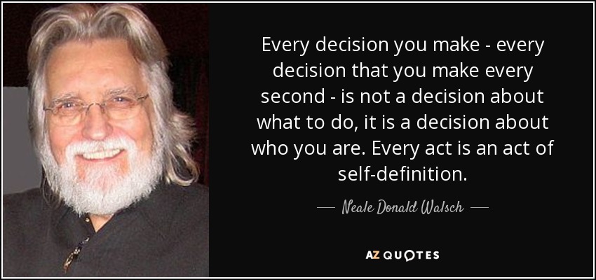 Every decision you make - every decision that you make every second - is not a decision about what to do, it is a decision about who you are. Every act is an act of self-definition. - Neale Donald Walsch