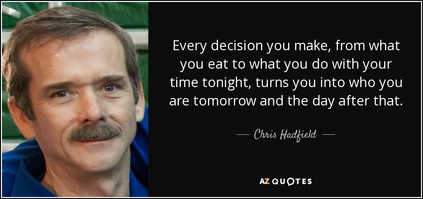 Every decision you make, from what you eat to what you do with your time tonight, turns you into who you are tomorrow and the day after that. - Chris Hadfield