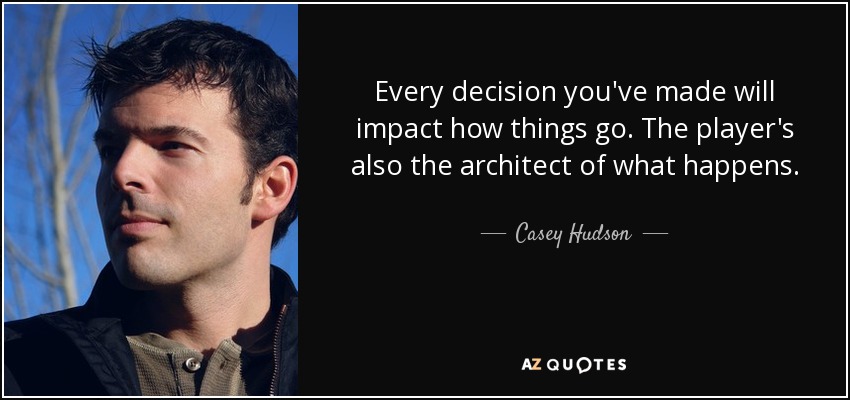 Every decision you've made will impact how things go. The player's also the architect of what happens. - Casey Hudson