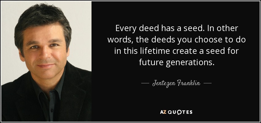 Every deed has a seed. In other words, the deeds you choose to do in this lifetime create a seed for future generations. - Jentezen Franklin