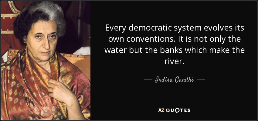 Every democratic system evolves its own conventions. It is not only the water but the banks which make the river. - Indira Gandhi