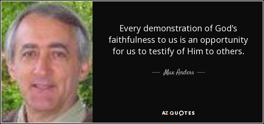 Every demonstration of God's faithfulness to us is an opportunity for us to testify of Him to others. - Max Anders
