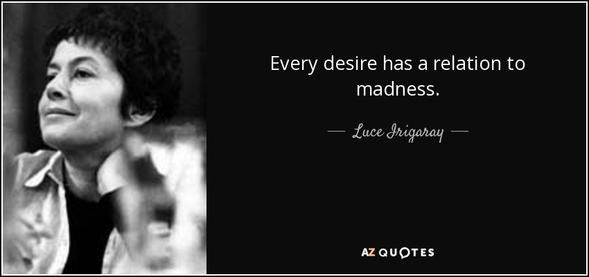 Every desire has a relation to madness. - Luce Irigaray