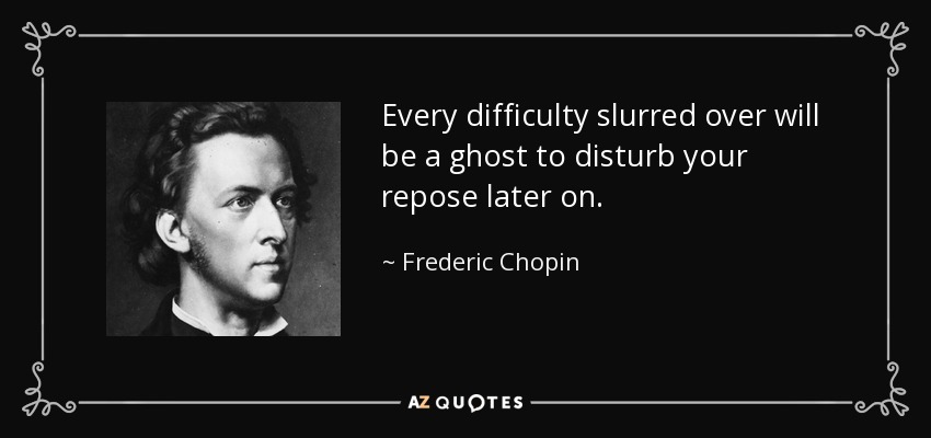 Every difficulty slurred over will be a ghost to disturb your repose later on. - Frederic Chopin