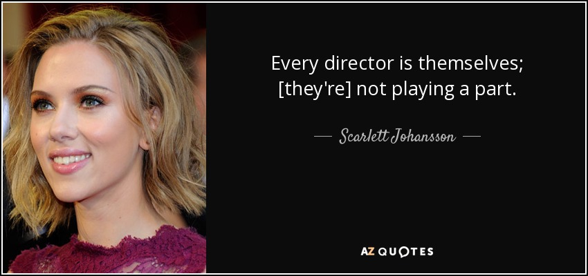 Every director is themselves; [they're] not playing a part. - Scarlett Johansson