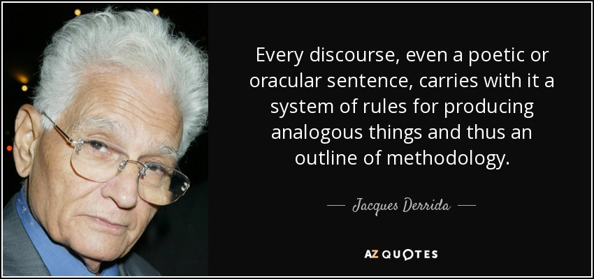 Every discourse, even a poetic or oracular sentence, carries with it a system of rules for producing analogous things and thus an outline of methodology. - Jacques Derrida
