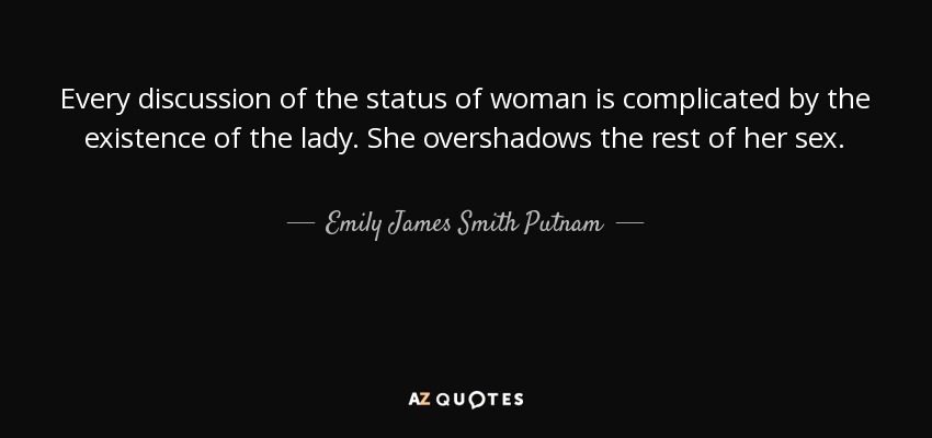 Every discussion of the status of woman is complicated by the existence of the lady. She overshadows the rest of her sex. - Emily James Smith Putnam