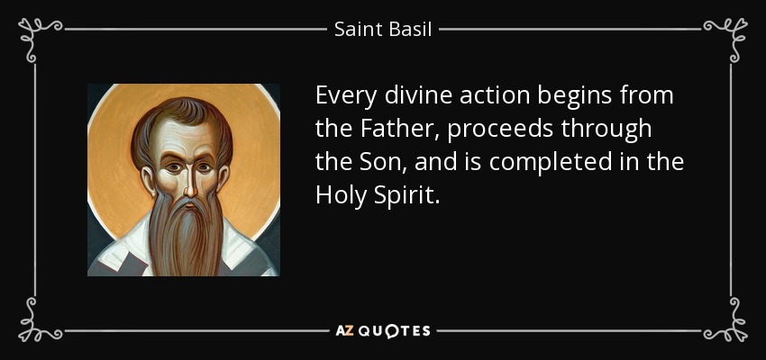 Every divine action begins from the Father, proceeds through the Son, and is completed in the Holy Spirit. - Saint Basil