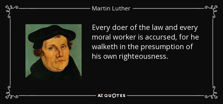 Every doer of the law and every moral worker is accursed, for he walketh in the presumption of his own righteousness. - Martin Luther