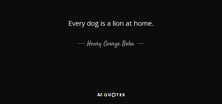 Every dog is a lion at home. - Henry George Bohn