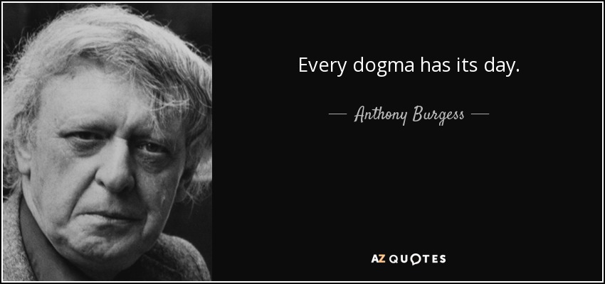 Every dogma has its day. - Anthony Burgess