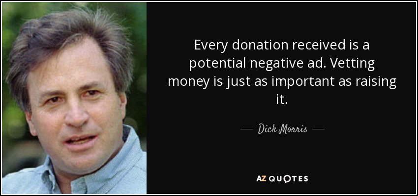 Every donation received is a potential negative ad. Vetting money is just as important as raising it. - Dick Morris