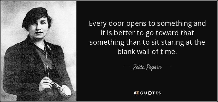 Every door opens to something and it is better to go toward that something than to sit staring at the blank wall of time. - Zelda Popkin