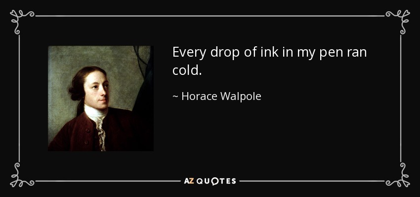 Every drop of ink in my pen ran cold. - Horace Walpole