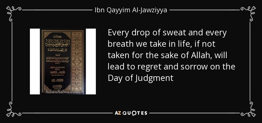 Every drop of sweat and every breath we take in life, if not taken for the sake of Allah, will lead to regret and sorrow on the Day of Judgment - Ibn Qayyim Al-Jawziyya