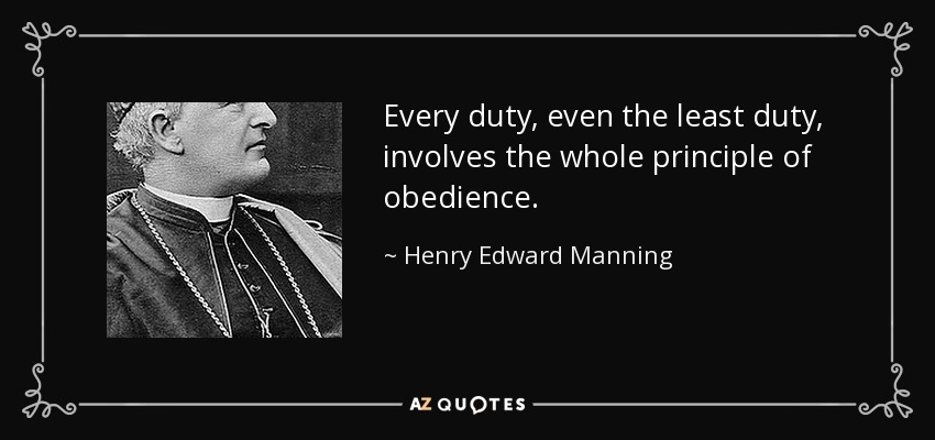 Every duty, even the least duty, involves the whole principle of obedience. - Henry Edward Manning