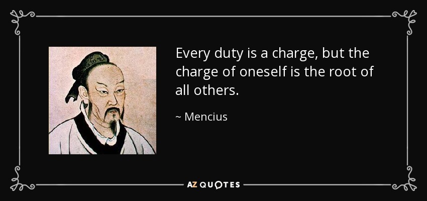 Every duty is a charge, but the charge of oneself is the root of all others. - Mencius