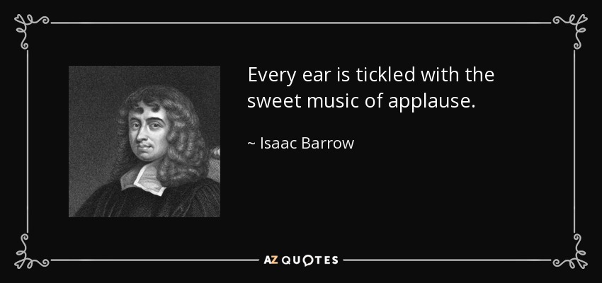 Every ear is tickled with the sweet music of applause. - Isaac Barrow