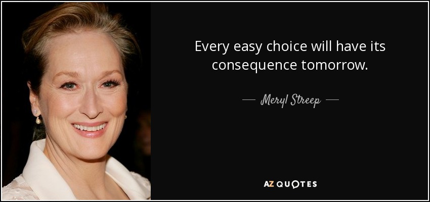 Every easy choice will have its consequence tomorrow. - Meryl Streep