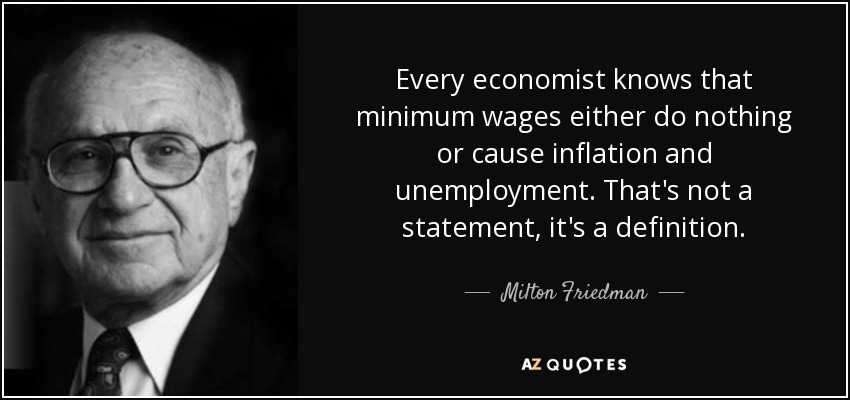Every economist knows that minimum wages either do nothing or cause inflation and unemployment. That's not a statement, it's a definition. - Milton Friedman