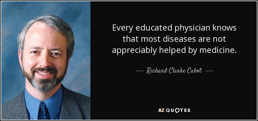 Every educated physician knows that most diseases are not appreciably helped by medicine. - Richard Clarke Cabot