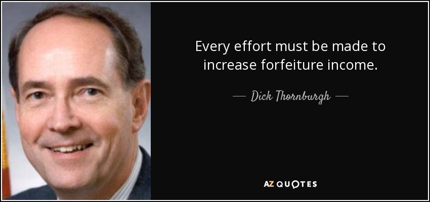 Every effort must be made to increase forfeiture income. - Dick Thornburgh