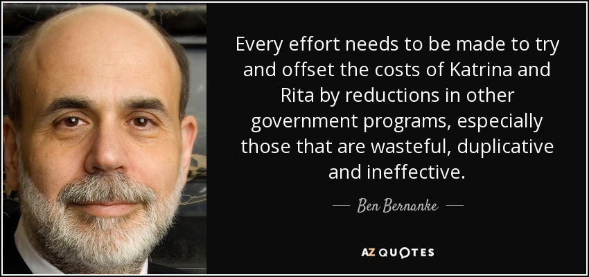 Every effort needs to be made to try and offset the costs of Katrina and Rita by reductions in other government programs, especially those that are wasteful, duplicative and ineffective. - Ben Bernanke