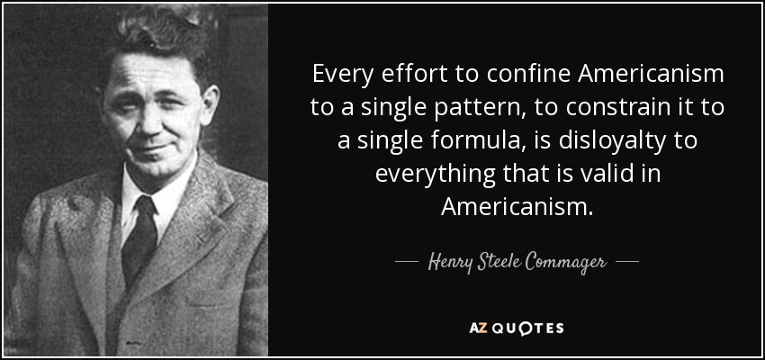 Every effort to confine Americanism to a single pattern, to constrain it to a single formula, is disloyalty to everything that is valid in Americanism. - Henry Steele Commager
