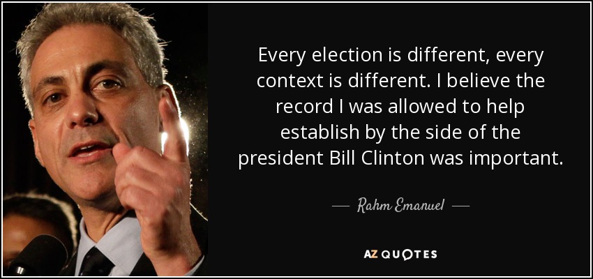 Every election is different, every context is different. I believe the record I was allowed to help establish by the side of the president Bill Clinton was important. - Rahm Emanuel