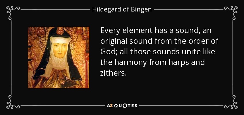 Every element has a sound, an original sound from the order of God; all those sounds unite like the harmony from harps and zithers. - Hildegard of Bingen