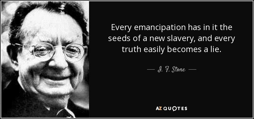 Every emancipation has in it the seeds of a new slavery, and every truth easily becomes a lie. - I. F. Stone