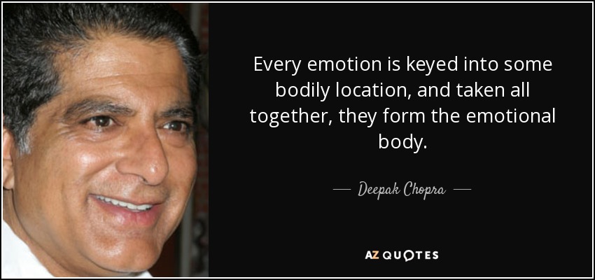 Every emotion is keyed into some bodily location, and taken all together, they form the emotional body. - Deepak Chopra