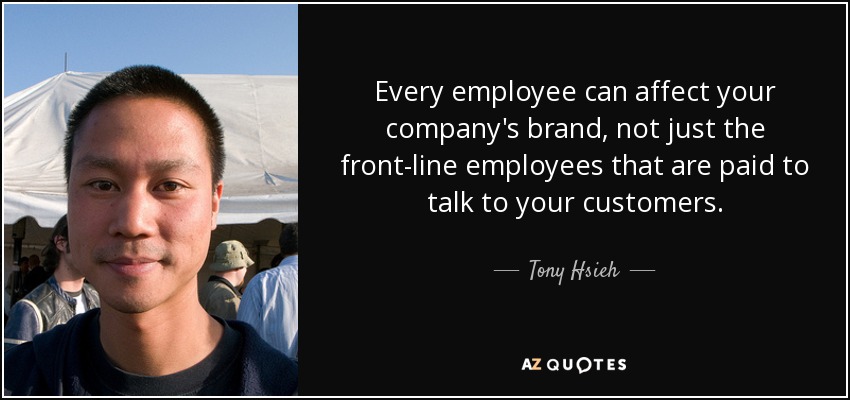 Every employee can affect your company's brand, not just the front-line employees that are paid to talk to your customers. - Tony Hsieh