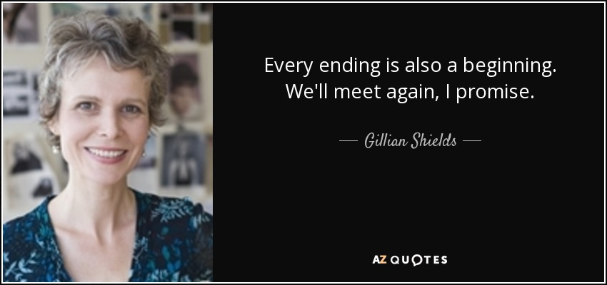 Every ending is also a beginning. We'll meet again, I promise. - Gillian Shields