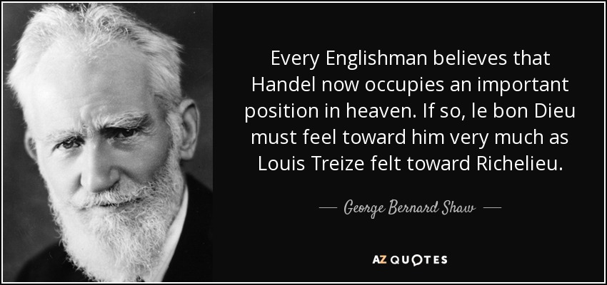 Every Englishman believes that Handel now occupies an important position in heaven. If so, le bon Dieu must feel toward him very much as Louis Treize felt toward Richelieu. - George Bernard Shaw