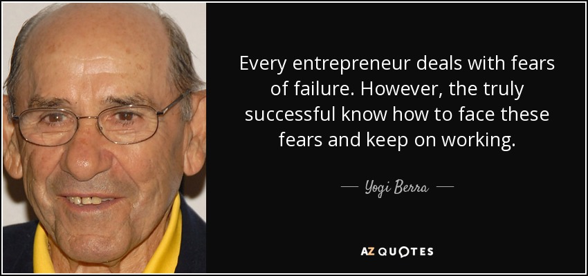 Every entrepreneur deals with fears of failure. However, the truly successful know how to face these fears and keep on working. - Yogi Berra