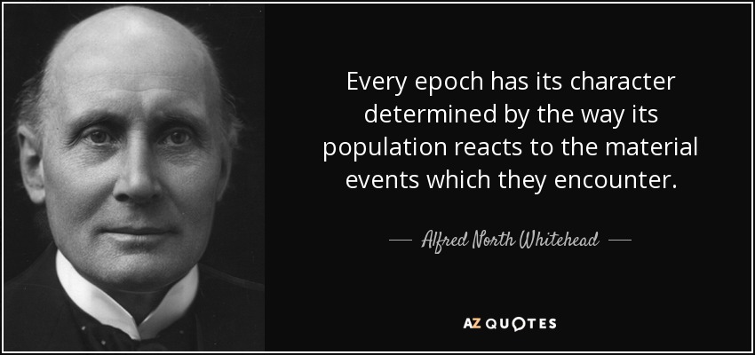 Every epoch has its character determined by the way its population reacts to the material events which they encounter. - Alfred North Whitehead