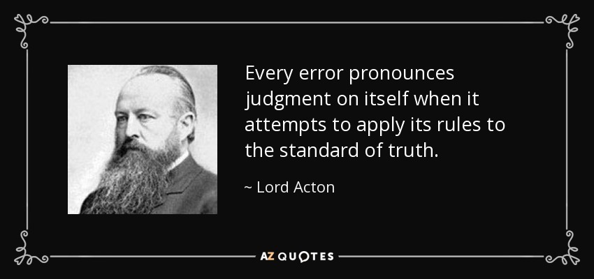 Every error pronounces judgment on itself when it attempts to apply its rules to the standard of truth. - Lord Acton