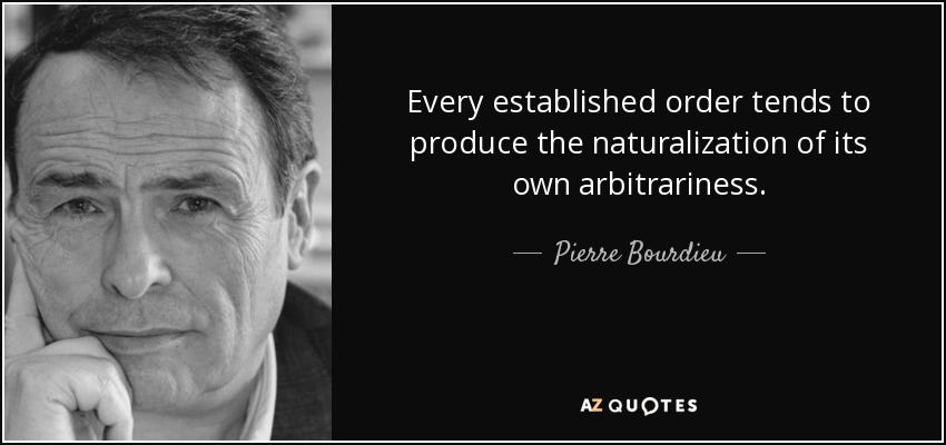 Every established order tends to produce the naturalization of its own arbitrariness. - Pierre Bourdieu