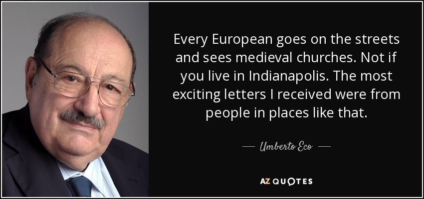 Every European goes on the streets and sees medieval churches. Not if you live in Indianapolis. The most exciting letters I received were from people in places like that. - Umberto Eco