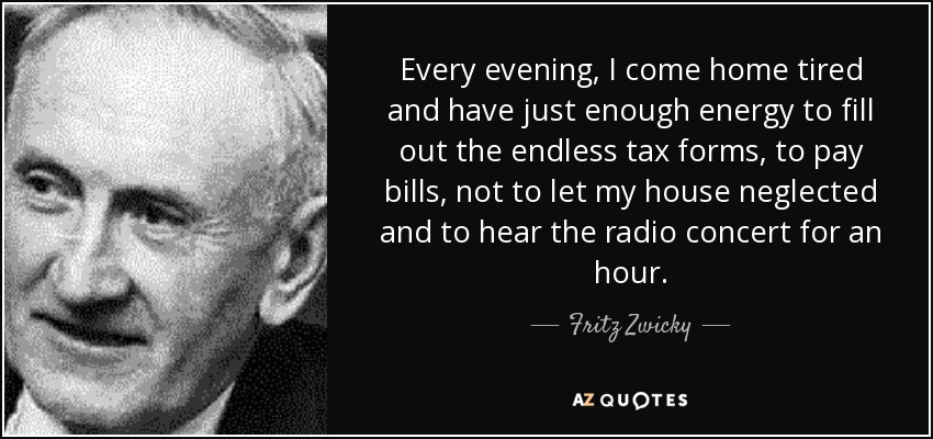 Every evening, I come home tired and have just enough energy to fill out the endless tax forms, to pay bills, not to let my house neglected and to hear the radio concert for an hour. - Fritz Zwicky