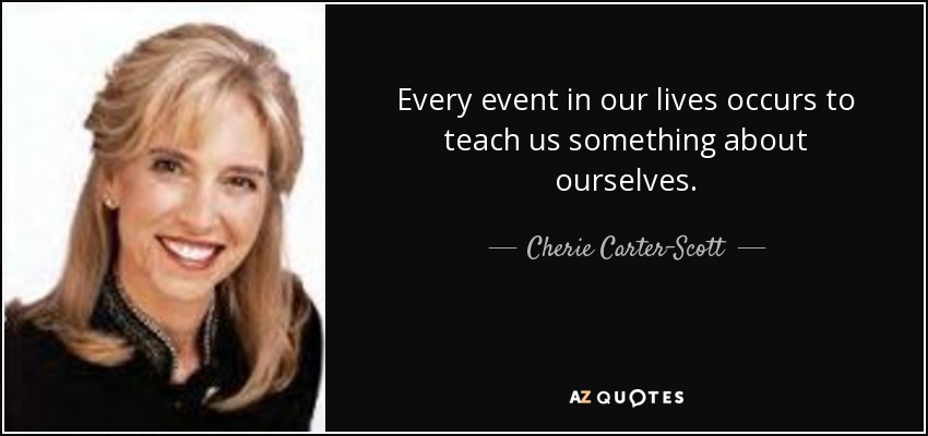 Every event in our lives occurs to teach us something about ourselves. - Cherie Carter-Scott
