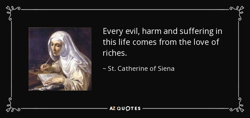 Every evil, harm and suffering in this life comes from the love of riches. - St. Catherine of Siena