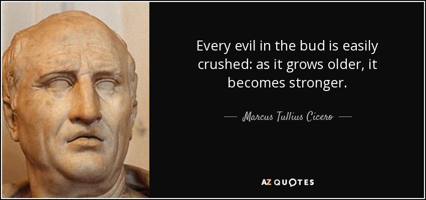 Every evil in the bud is easily crushed: as it grows older, it becomes stronger. - Marcus Tullius Cicero