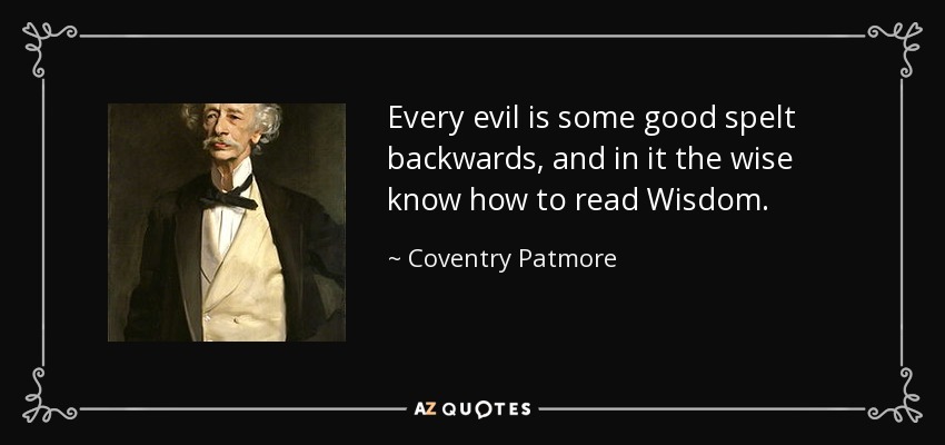 Every evil is some good spelt backwards, and in it the wise know how to read Wisdom. - Coventry Patmore