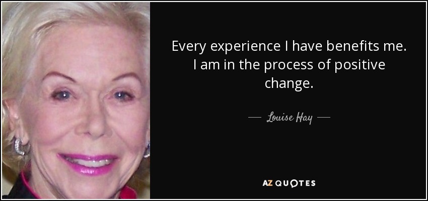 Every experience I have benefits me. I am in the process of positive change. - Louise Hay